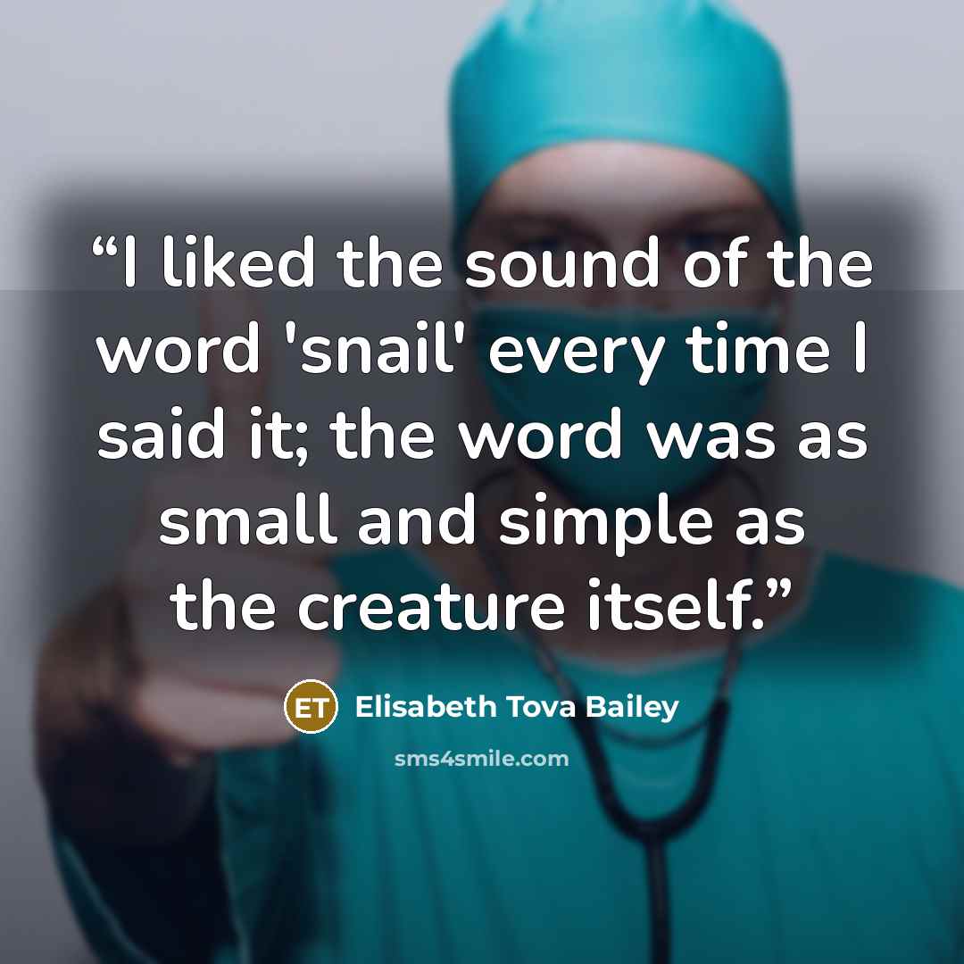 “I liked the sound of the word 'snail' every time I said it; the word was as small and simple as the creature itself.” quote by Elisabeth Tova Bailey