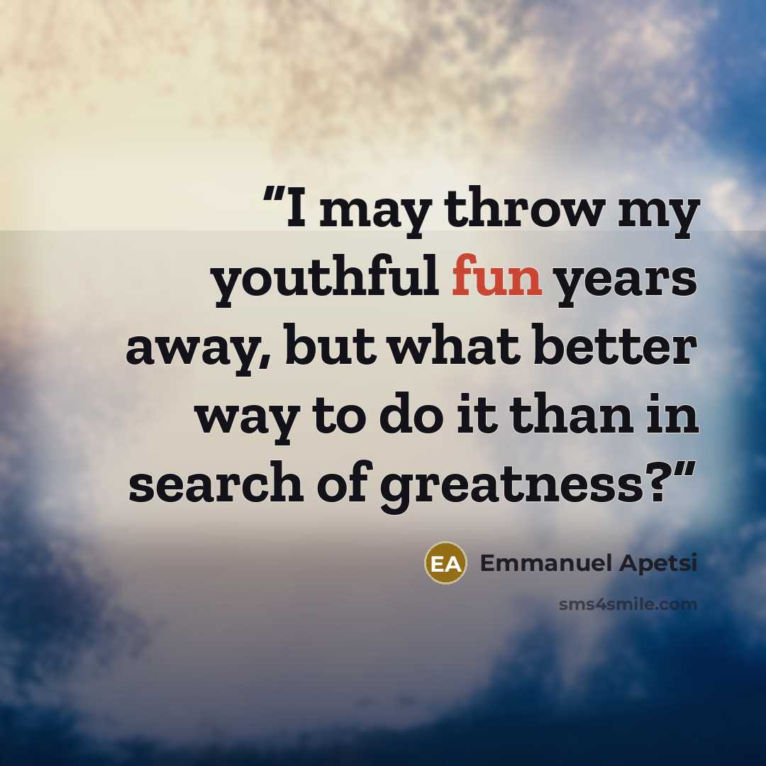 “I may throw my youthful fun years away, but what better way to do it than in search of greatness?” quote by Emmanuel Apetsi