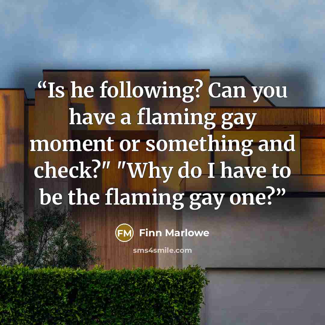 “Is he following? Can you have a flaming gay moment or something and check?" "Why do I have to be the flaming gay one?” quote by Finn Marlowe