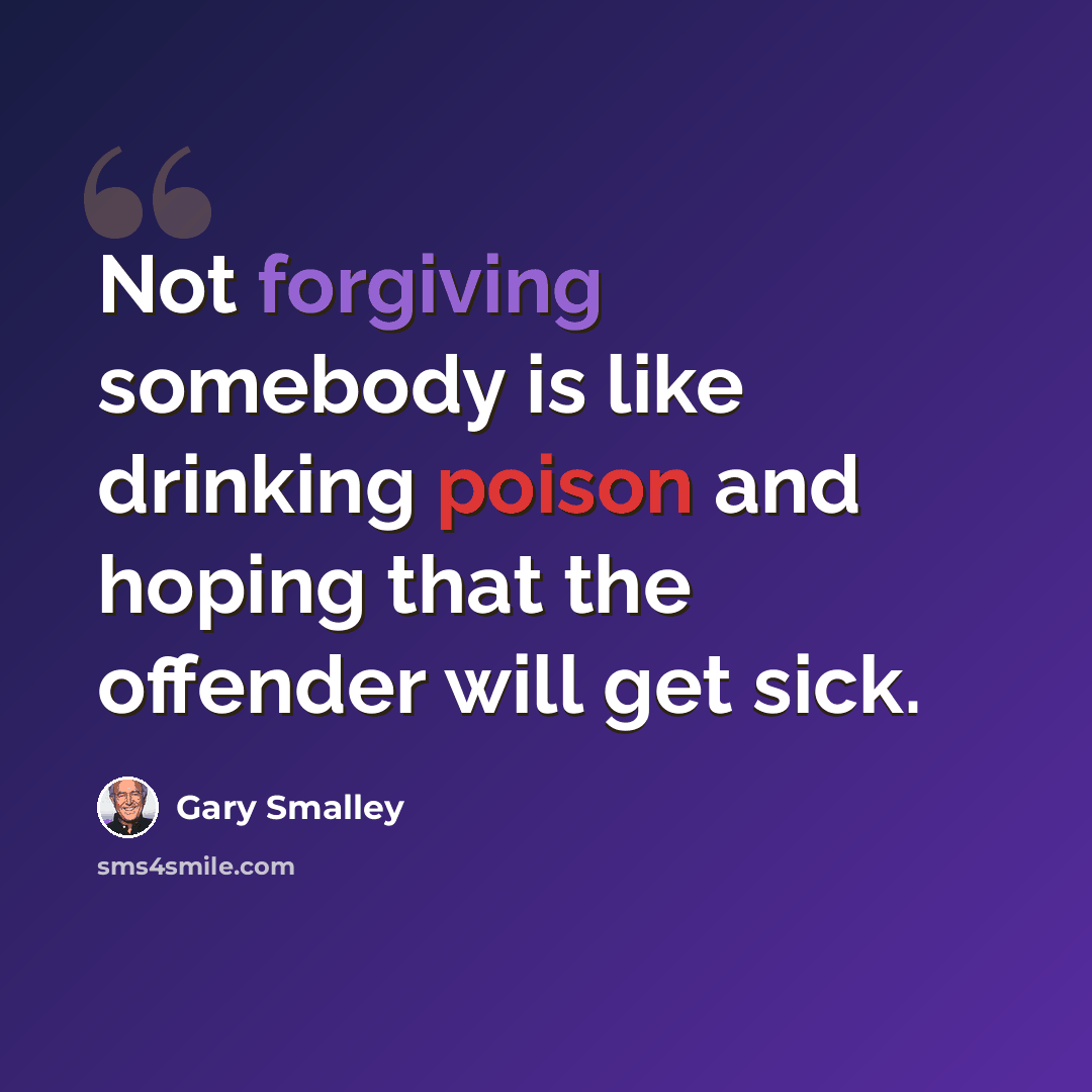 “Not forgiving somebody is like drinking poison and hoping that the offender will get sick.” quote by Gary Smalley