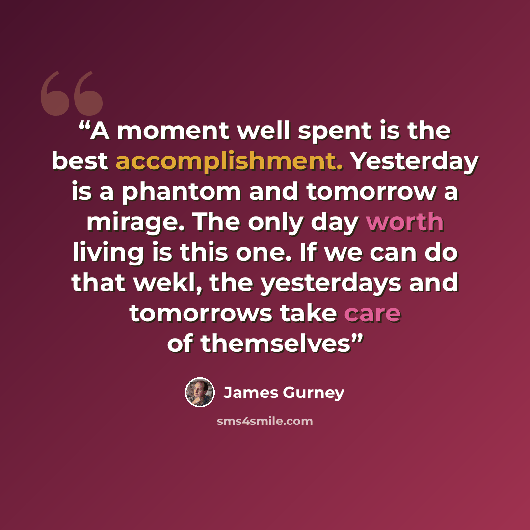 “A moment well spent is the best accomplishment. Yesterday is a phantom and tomorrow a mirage. The only day worth living is this one. If we can do that wekl, the yesterdays and tomorrows take care of themselves” quote by James Gurney