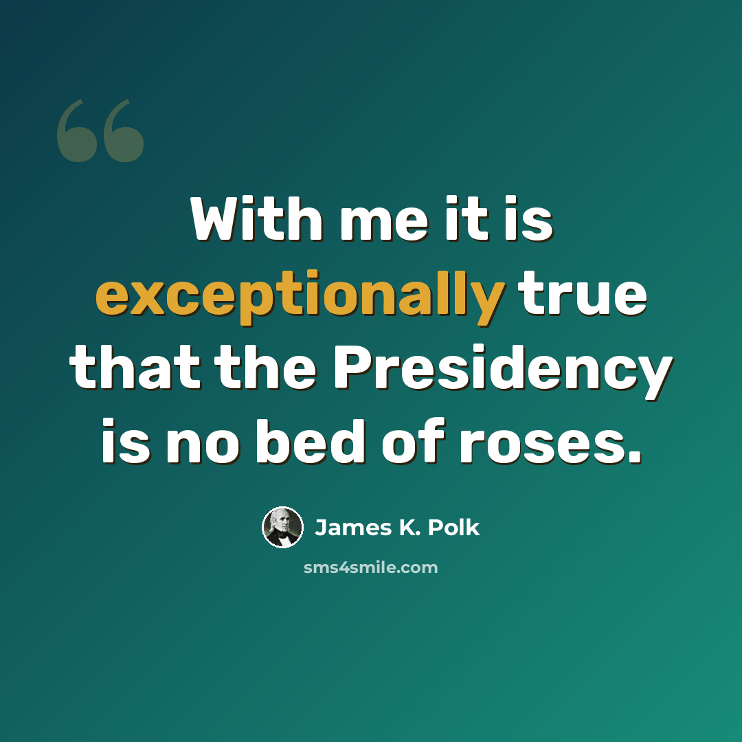 “With me it is exceptionally true that the Presidency is no bed of roses.” quote by James K. Polk