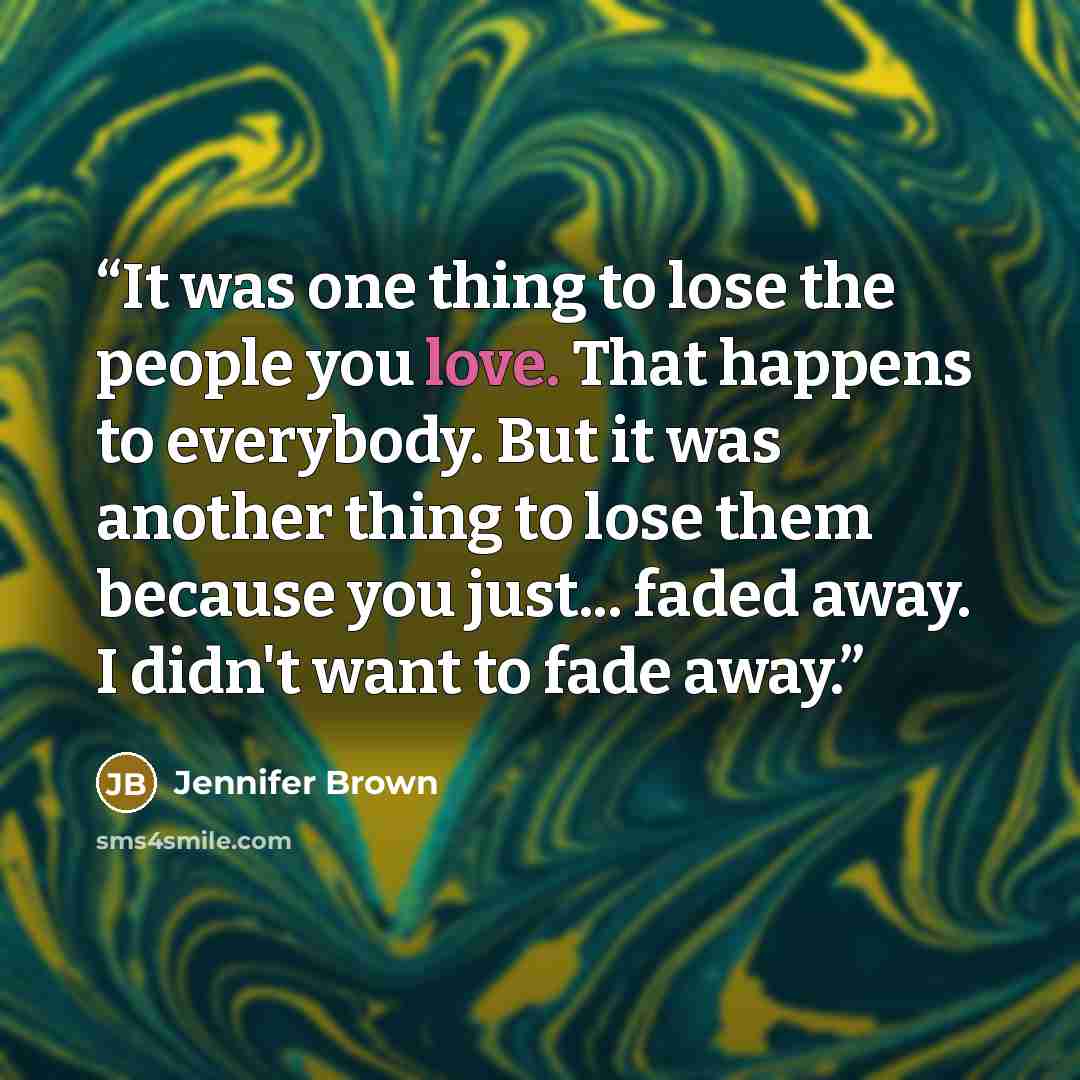 “It was one thing to lose the people you love. That happens to everybody. But it was another thing to lose them because you just... faded away. I didn't want to fade away.” quote by Jennifer Brown