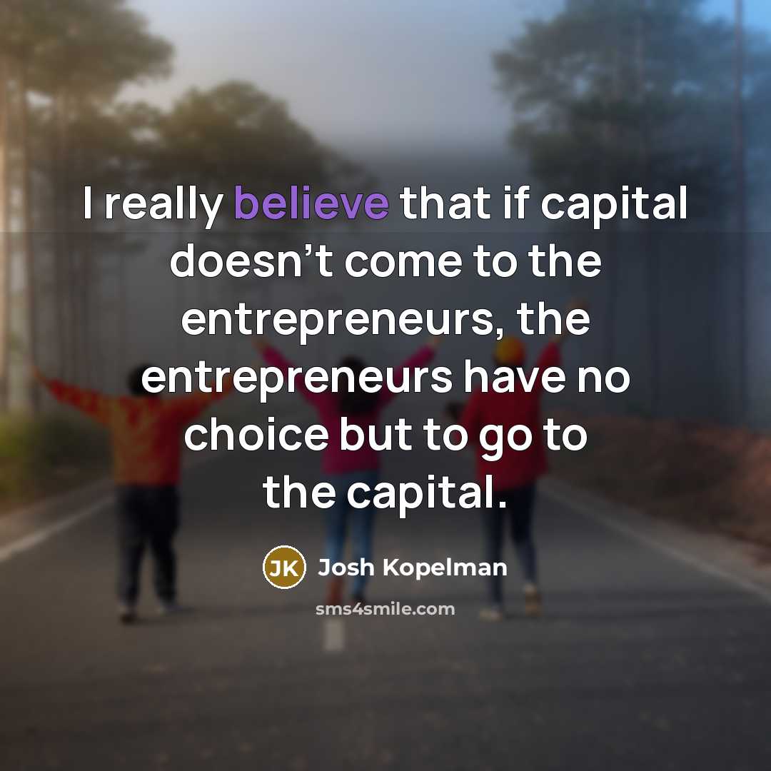 “I really believe that if capital doesn't come to the entrepreneurs, the entrepreneurs have no choice but to go to the capital.” quote by Josh Kopelman
