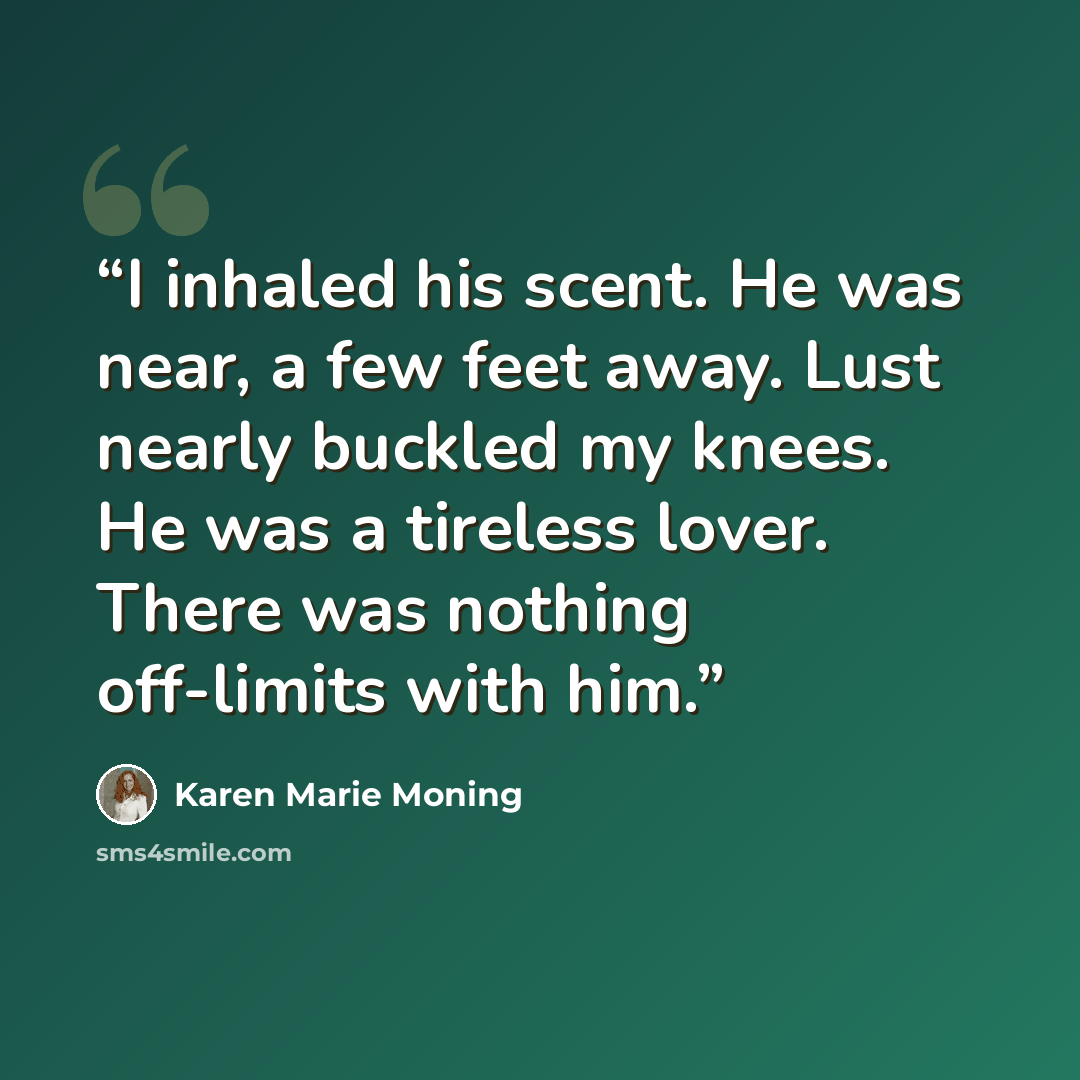 “I inhaled his scent. He was near, a few feet away. Lust nearly buckled my knees. He was a tireless lover. There was nothing off-limits with him.” quote by Karen Marie Moning