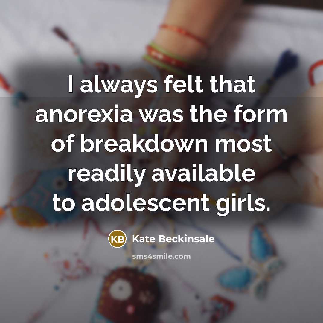 “I always felt that anorexia was the form of breakdown most readily available to adolescent girls.” quote by Kate Beckinsale
