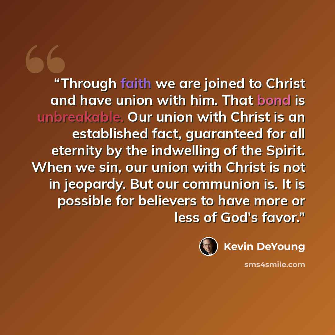 “Through faith we are joined to Christ and have union with him. That bond is unbreakable. Our union with Christ is an established fact, guaranteed for all eternity by the indwelling of the Spirit. When we sin, our union with Christ is not in jeopardy. But our communion is. It is possible for…” quote by Kevin DeYoung
