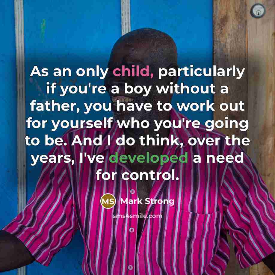 “As an only child, particularly if you're a boy without a father, you have to work out for yourself who you're going to be. And I do think, over the years, I've developed a need for control.” quote by Mark Strong