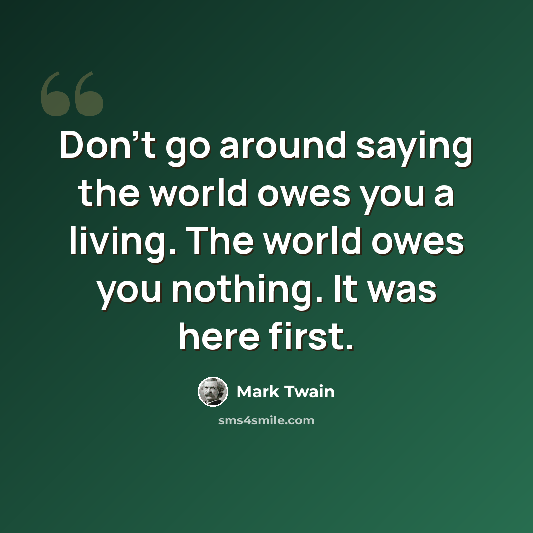 “Don't go around saying the world owes you a living. The world owes you nothing. It was here first.” quote by Mark Twain