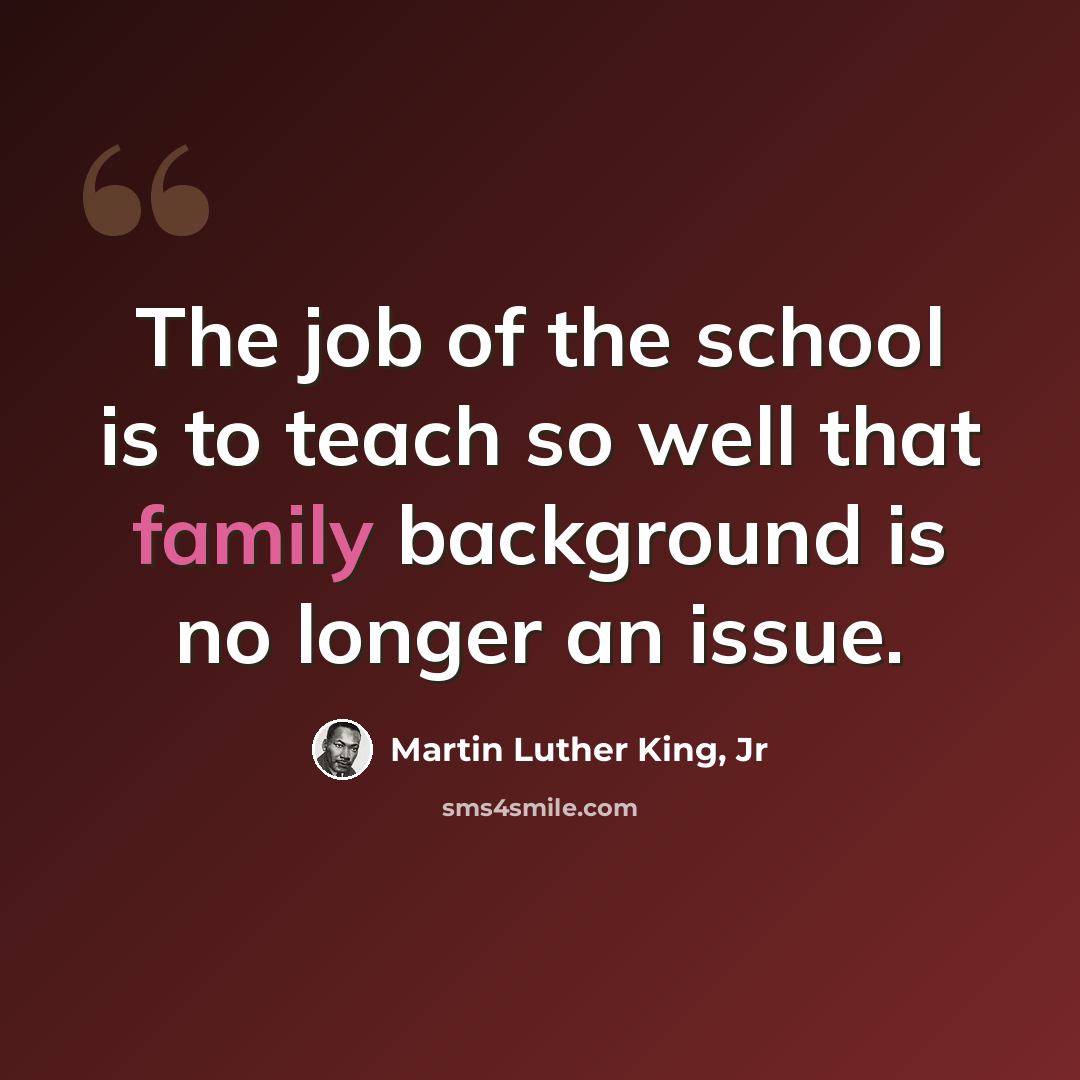 “The job of the school is to teach so well that family background is no longer an issue.” quote by Martin Luther King, Jr