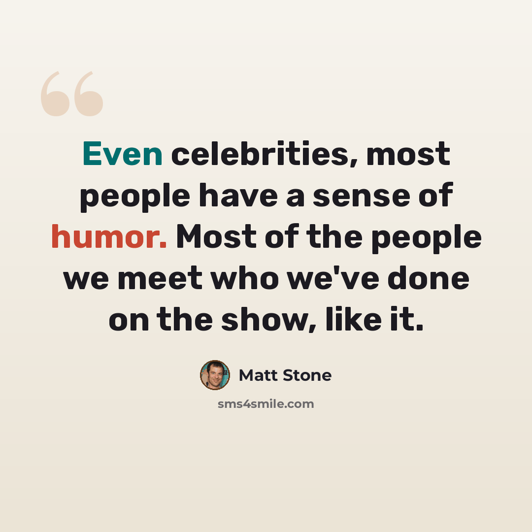 “Even celebrities, most people have a sense of humor. Most of the people we meet who we've done on the show, like it.” quote by Matt Stone