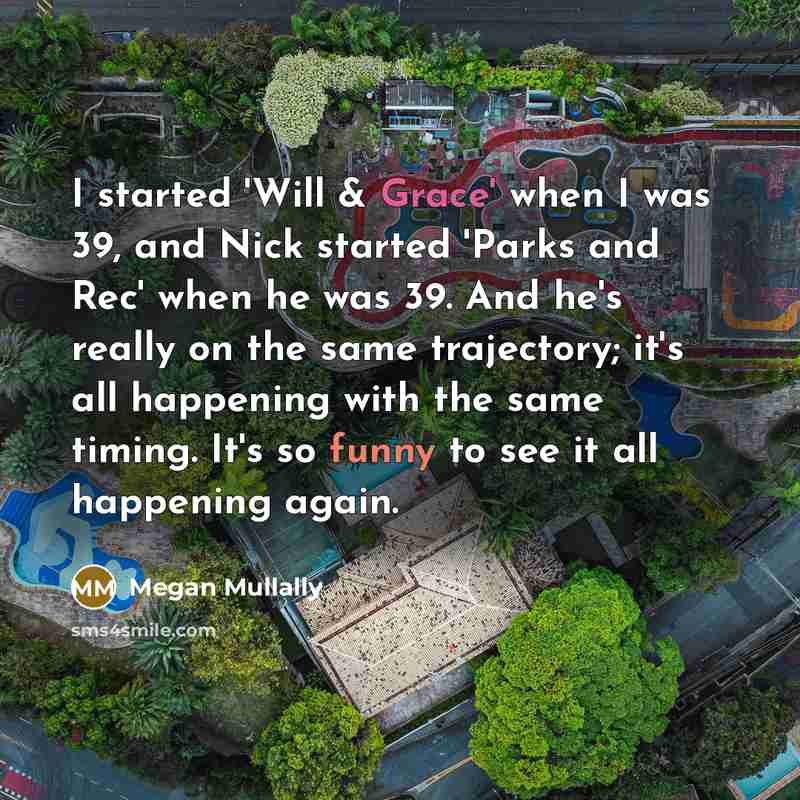 “I started 'Will & Grace' when I was 39, and Nick started 'Parks and Rec' when he was 39. And he's really on the same trajectory; it's all happening with the same timing. It's so funny to see it all happening again.” quote by Megan Mullally