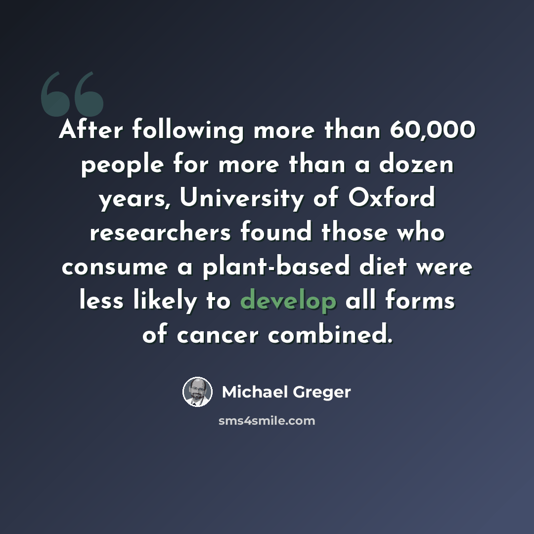 “After following more than 60,000 people for more than a dozen years, University of Oxford researchers found those who consume a plant-based diet were less likely to develop all forms of cancer combined.” quote by Michael Greger