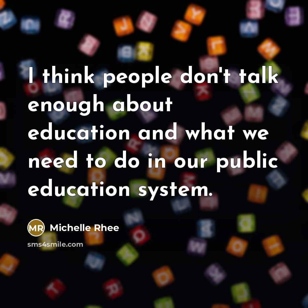 “I think people don't talk enough about education and what we need to do in our public education system.” quote by Michelle Rhee
