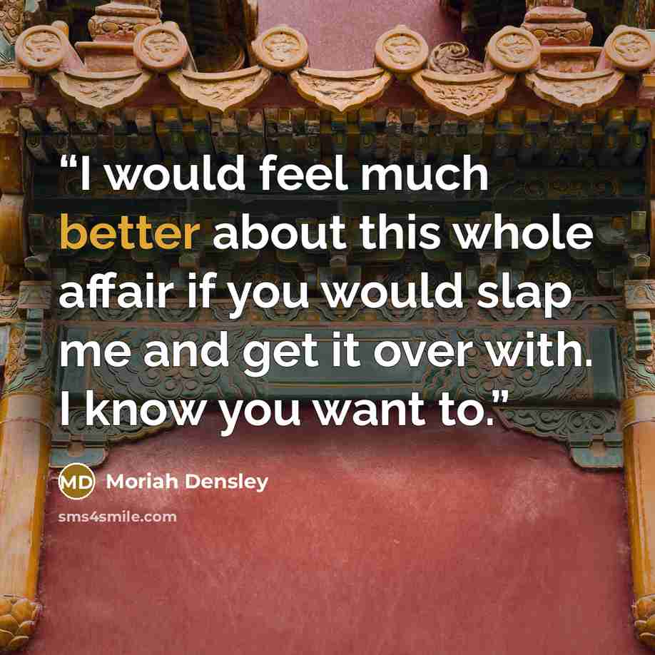 “I would feel much better about this whole affair if you would slap me and get it over with. I know you want to.” quote by Moriah Densley
