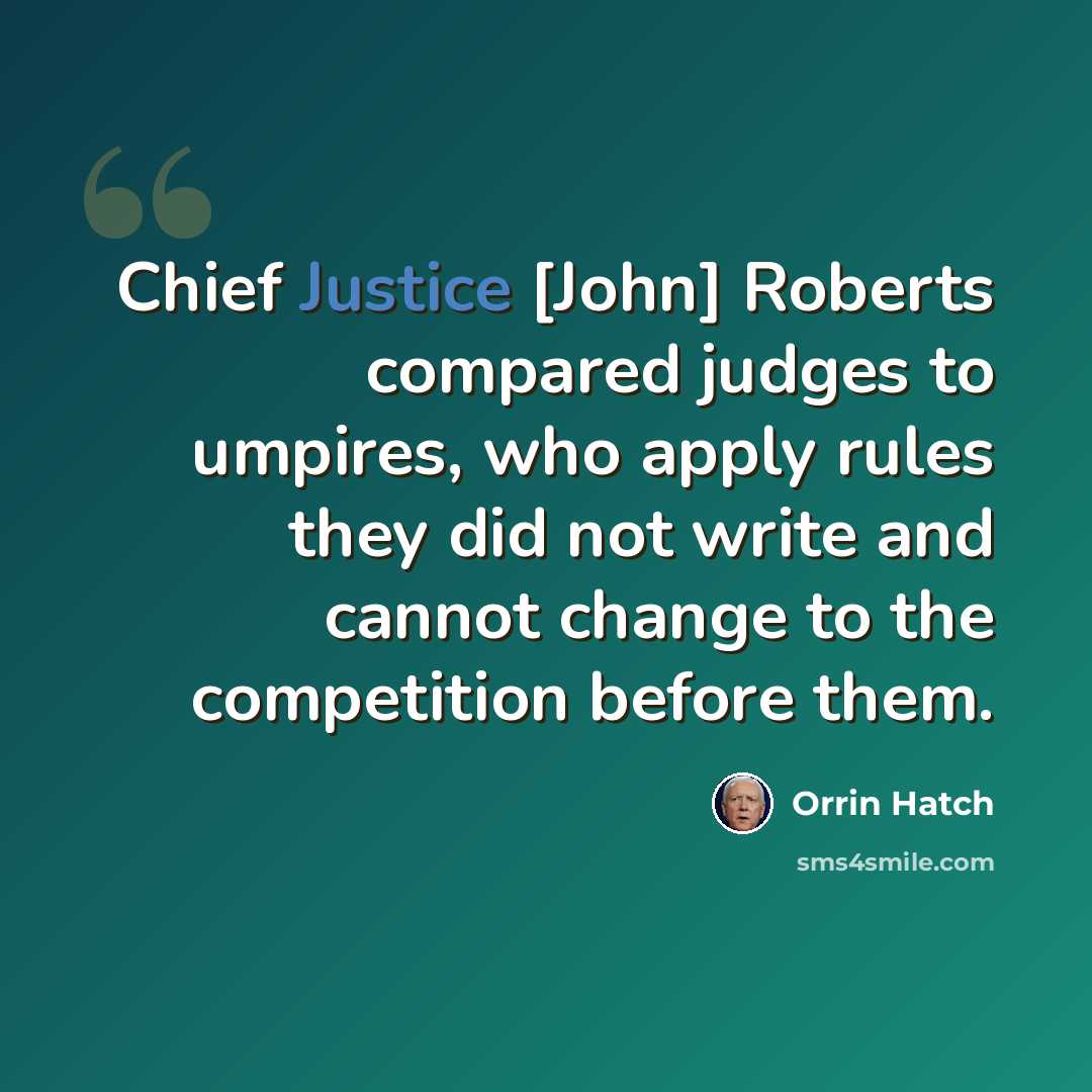 “Chief Justice [John] Roberts compared judges to umpires, who apply rules they did not write and cannot change to the competition before them.” quote by Orrin Hatch
