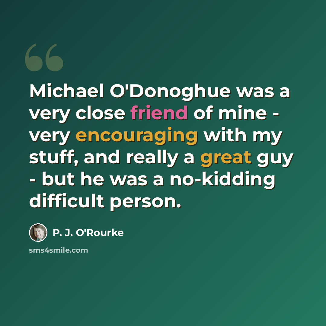 “Michael O'Donoghue was a very close friend of mine - very encouraging with my stuff, and really a great guy - but he was a no-kidding difficult person.” quote by P. J. O'Rourke