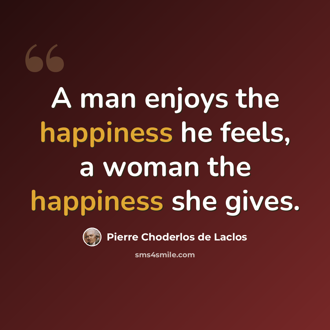 “A man enjoys the happiness he feels, a woman the happiness she gives.” quote by Pierre Choderlos de Laclos