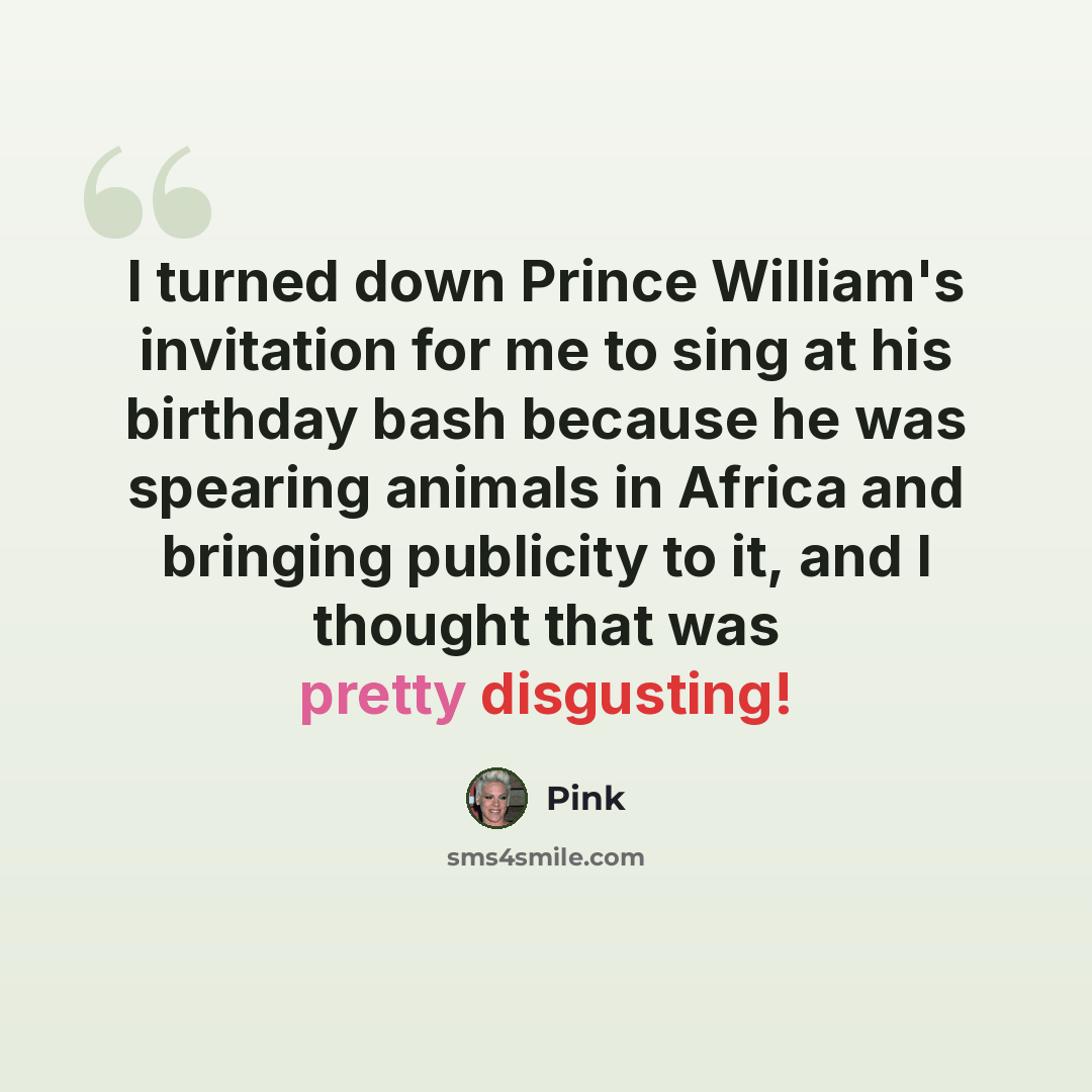 “I turned down Prince William's invitation for me to sing at his birthday bash because he was spearing animals in Africa and bringing publicity to it, and I thought that was pretty disgusting!” quote by Pink