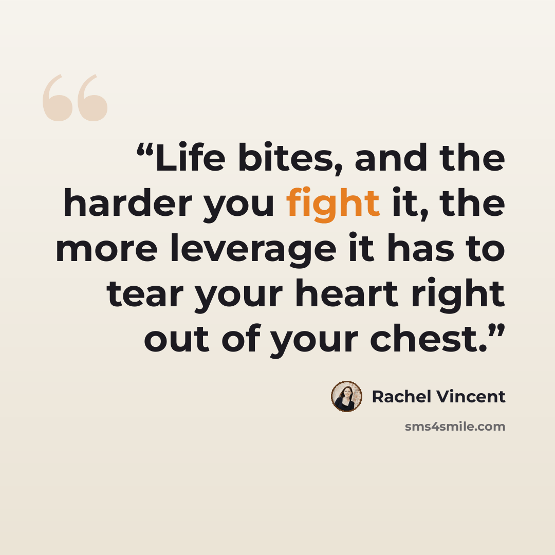 “Life bites, and the harder you fight it, the more leverage it has to tear your heart right out of your chest.” quote by Rachel Vincent