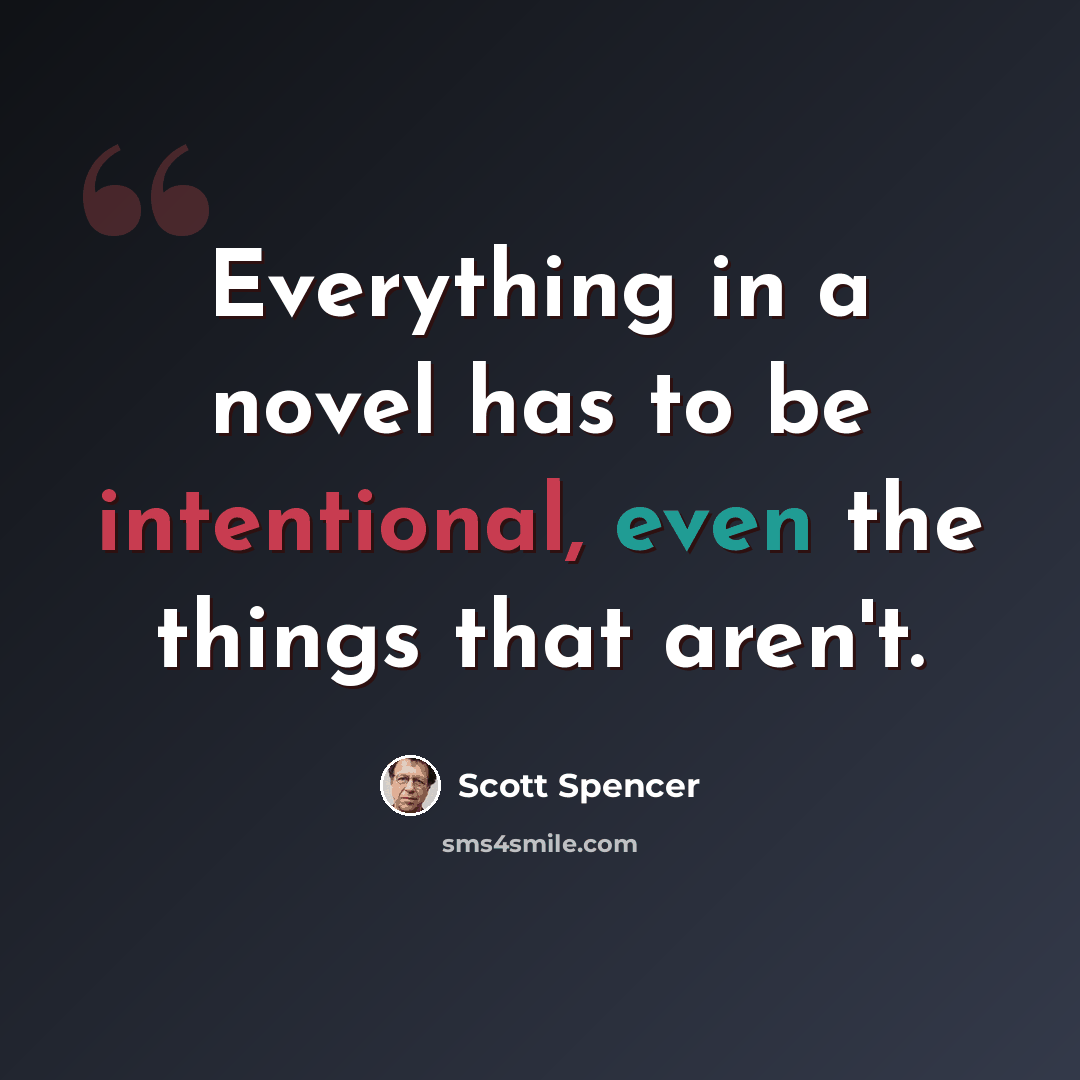 “Everything in a novel has to be intentional, even the things that aren't.” quote by Scott Spencer