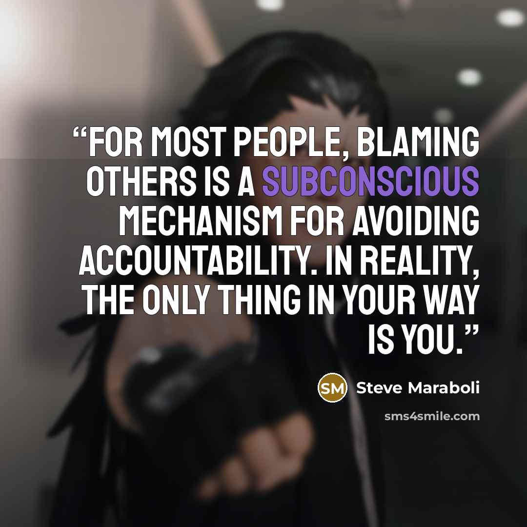 “For most people, blaming others is a subconscious mechanism for avoiding accountability. In reality, the only thing in your way is YOU.” quote by Steve Maraboli