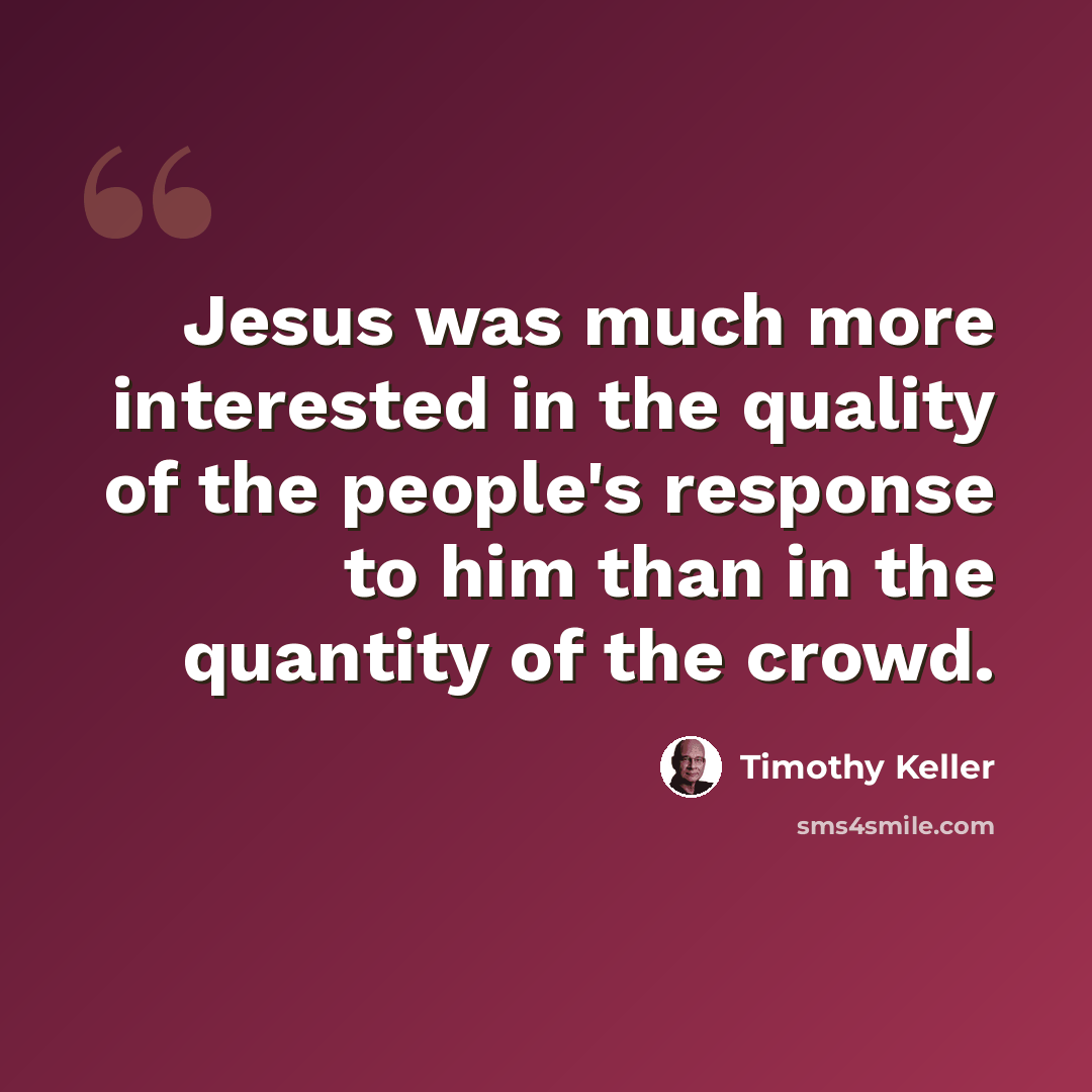 “Jesus was much more interested in the quality of the people's response to him than in the quantity of the crowd.” quote by Timothy Keller