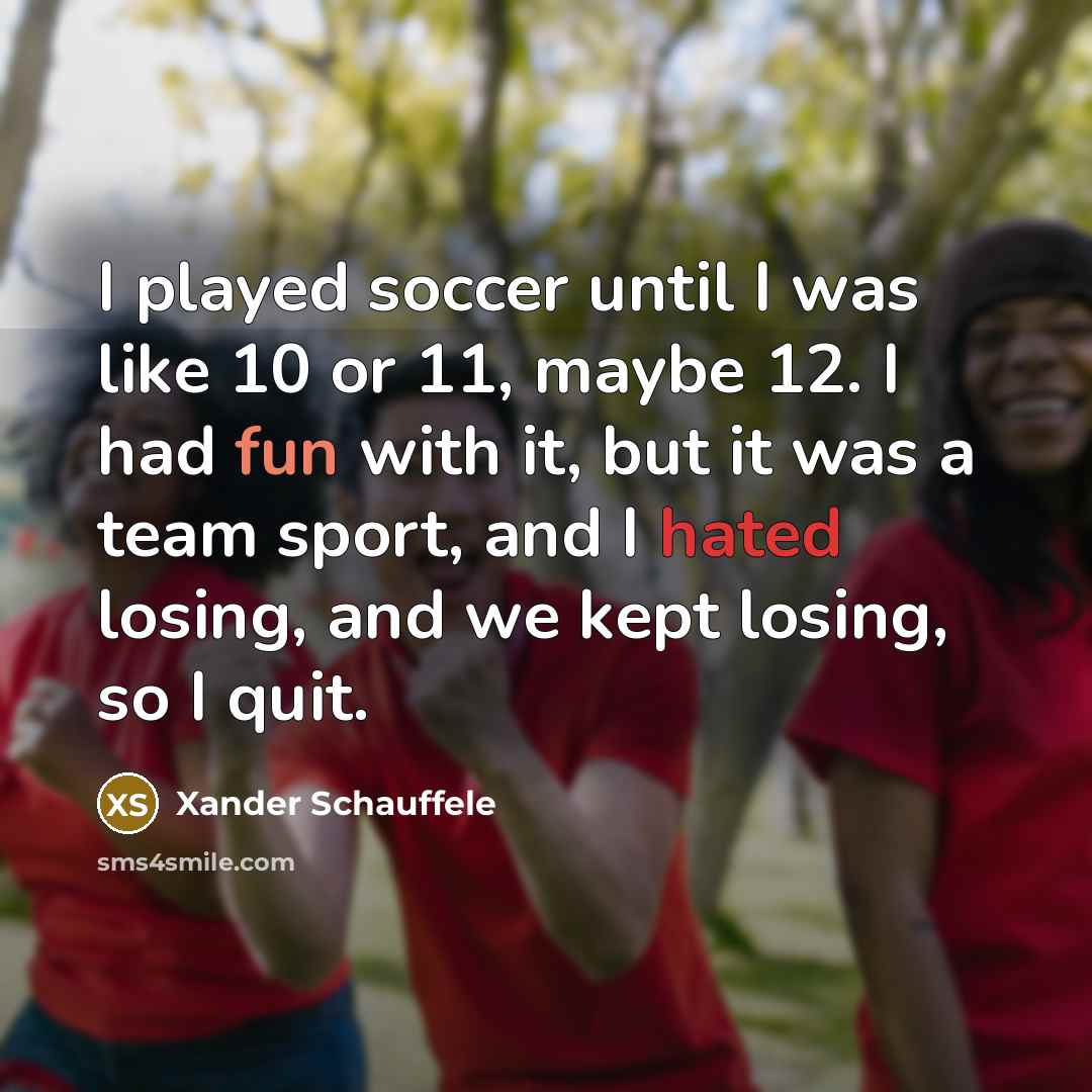 “I played soccer until I was like 10 or 11, maybe 12. I had fun with it, but it was a team sport, and I hated losing, and we kept losing, so I quit.” quote by Xander Schauffele