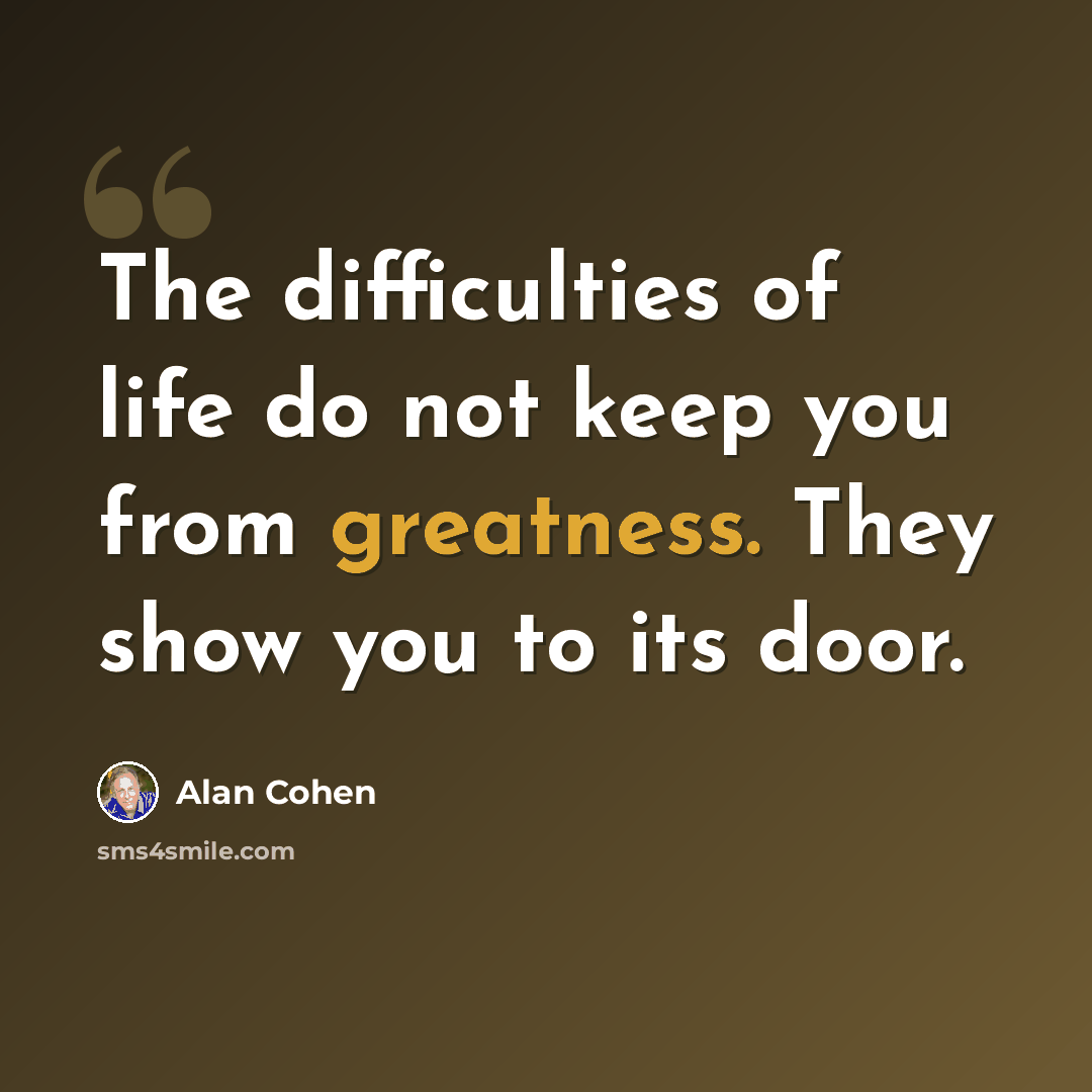 “The difficulties of life do not keep you from greatness. They show you to its door.” quote by Alan Cohen