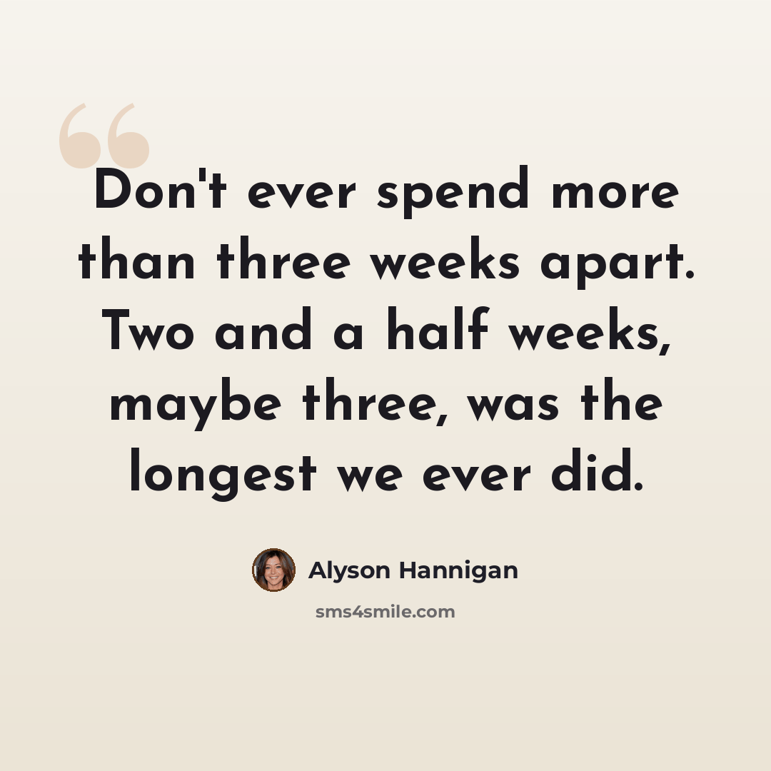 “Don't ever spend more than three weeks apart. Two and a half weeks, maybe three, was the longest we ever did.” quote by Alyson Hannigan
