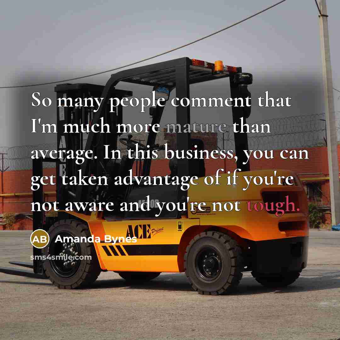 “So many people comment that I'm much more mature than average. In this business, you can get taken advantage of if you're not aware and you're not tough.” quote by Amanda Bynes