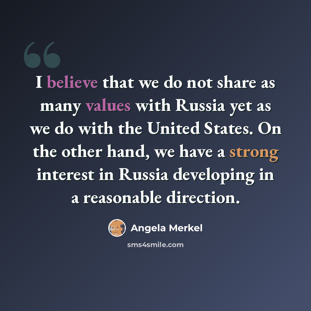 “I believe that we do not share as many values with Russia yet as we do with the United States. On the other hand, we have a strong interest in Russia developing in a reasonable direction.” quote by Angela Merkel