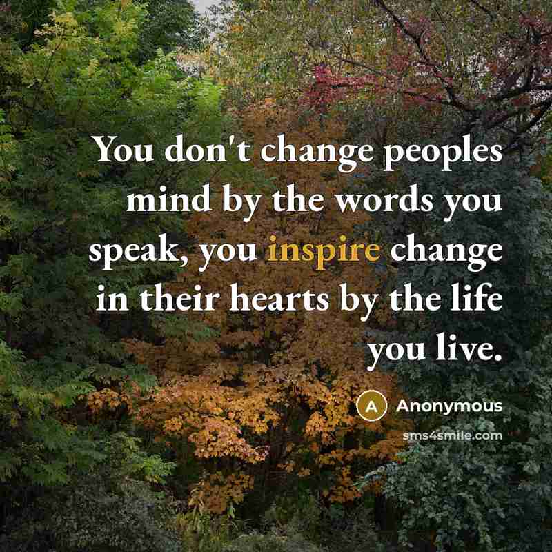 “You don't change peoples mind by the words you speak, you inspire change in their hearts by the life you live.” quote by Anonymous