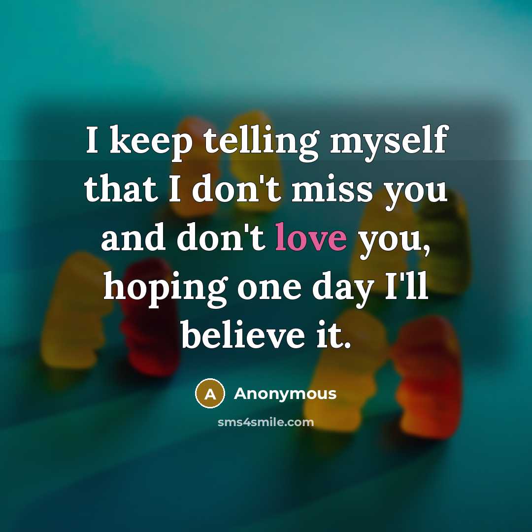 “I keep telling myself that I don't miss you and don't love you, hoping one day I'll believe it.” quote by Anonymous