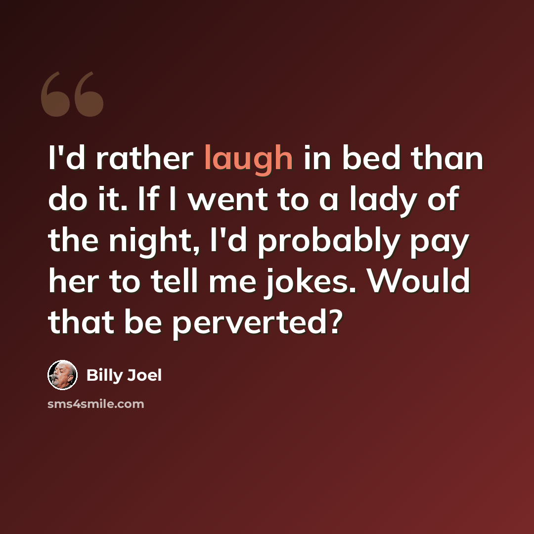 “I'd rather laugh in bed than do it. If I went to a lady of the night, I'd probably pay her to tell me jokes. Would that be perverted?” quote by Billy Joel