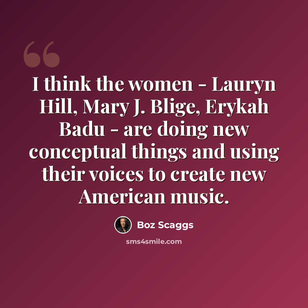 “I think the women - Lauryn Hill, Mary J. Blige, Erykah Badu - are doing new conceptual things and using their voices to create new American music.” quote by Boz Scaggs