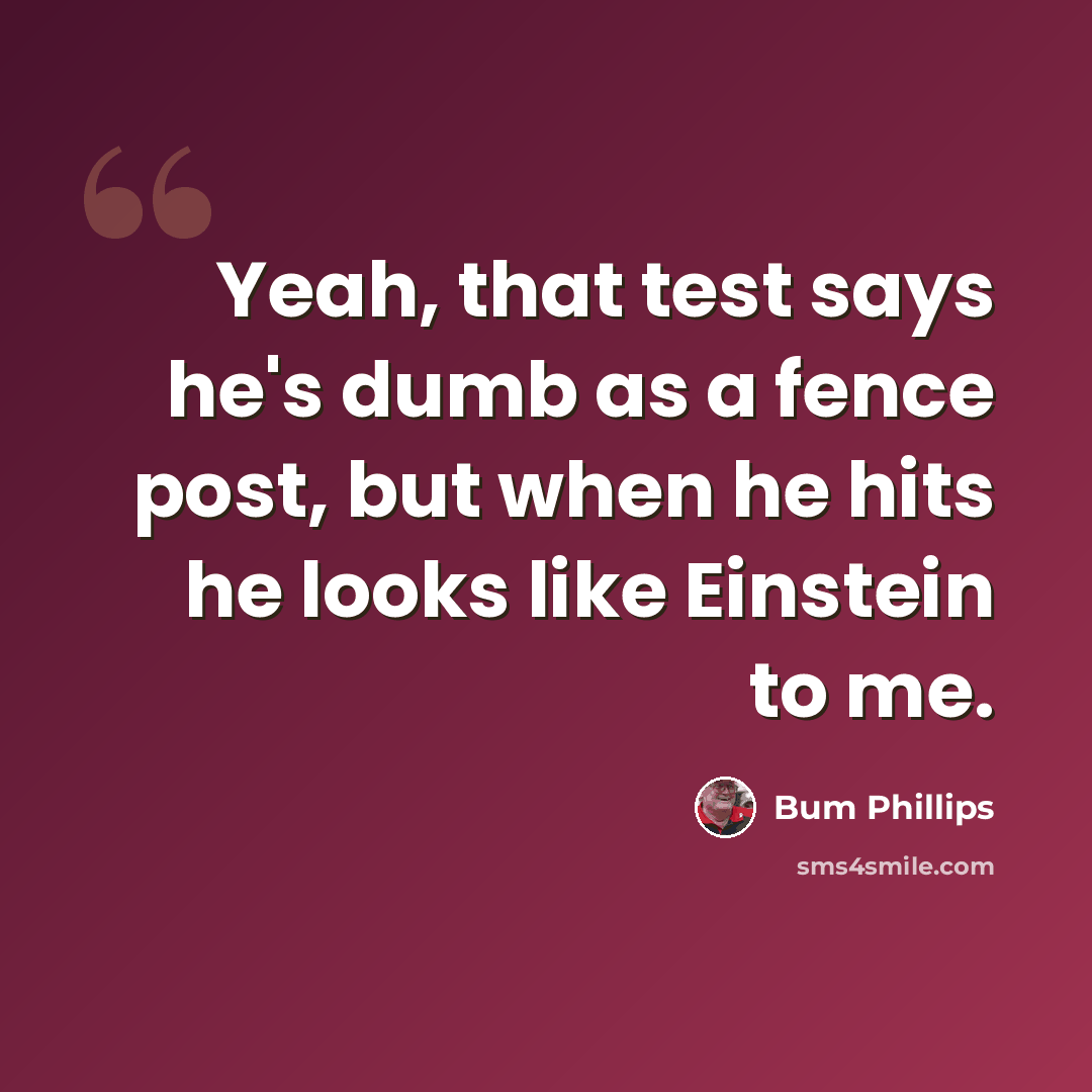 “Yeah, that test says he's dumb as a fence post, but when he hits he looks like Einstein to me.” quote by Bum Phillips