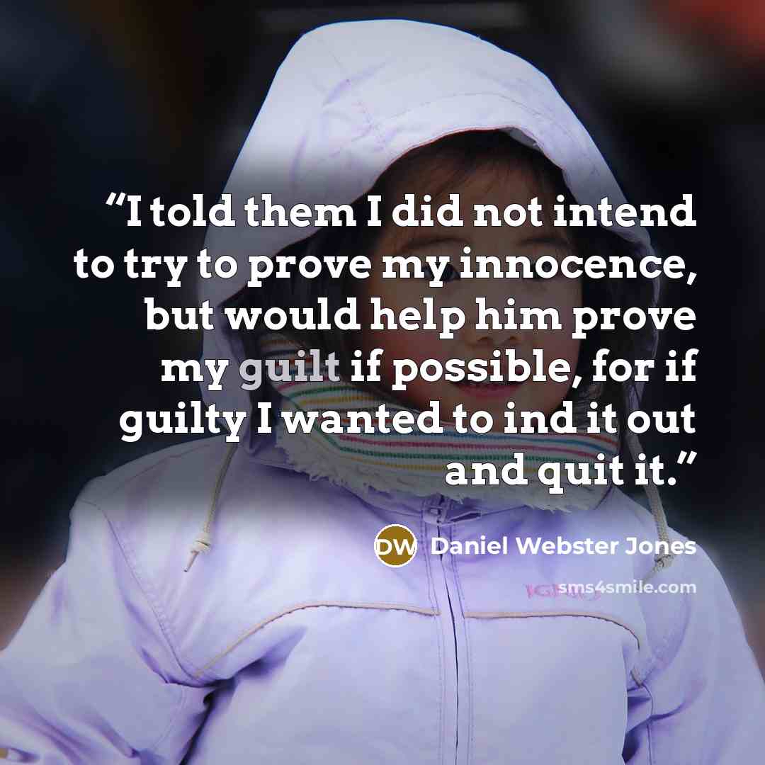 “I told them I did not intend to try to prove my innocence, but would help him prove my guilt if possible, for if guilty I wanted to ind it out and quit it.” quote by Daniel Webster Jones