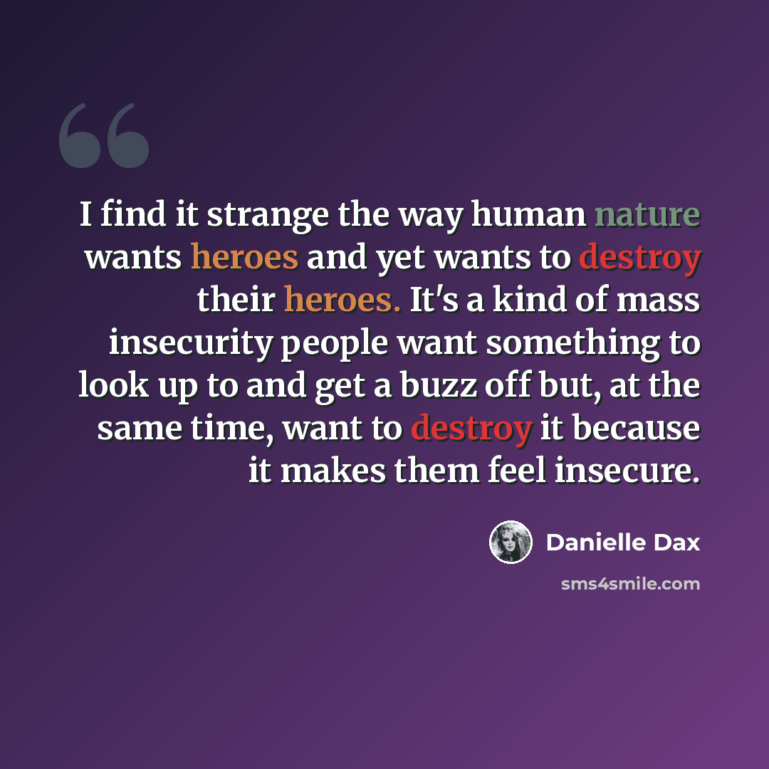 “I find it strange the way human nature wants heroes and yet wants to destroy their heroes. It's a kind of mass insecurity people want something to look up to and get a buzz off but, at the same time, want to destroy it because it makes them feel insecure.” quote by Danielle Dax