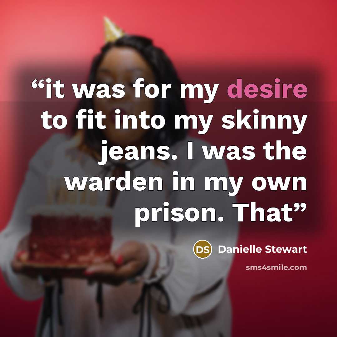 “it was for my desire to fit into my skinny jeans. I was the warden in my own prison. That” quote by Danielle Stewart