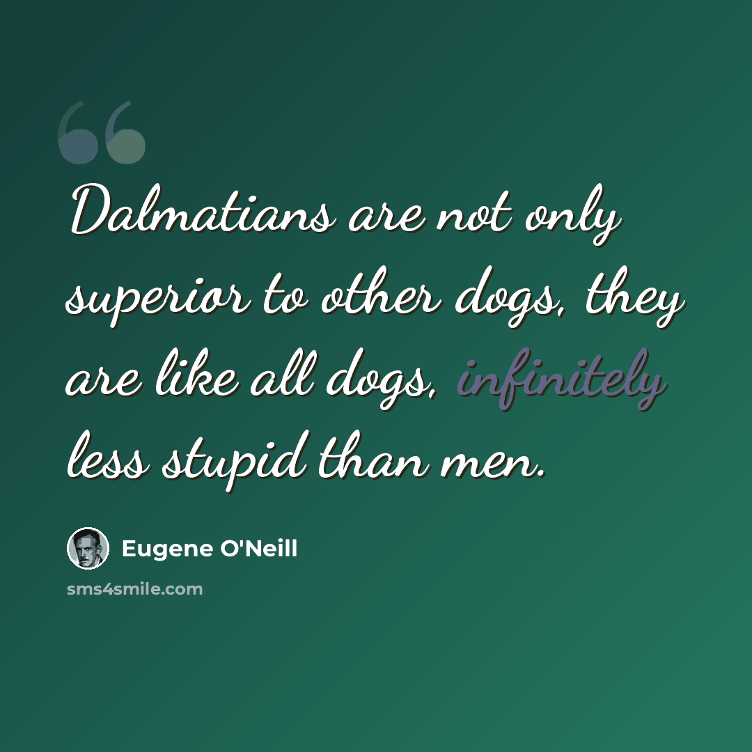 “Dalmatians are not only superior to other dogs, they are like all dogs, infinitely less stupid than men.” quote by Eugene O'Neill