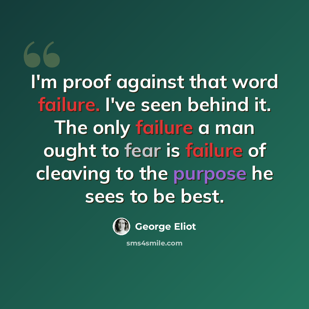 “I'm proof against that word failure. I've seen behind it. The only failure a man ought to fear is failure of cleaving to the purpose he sees to be best.” quote by George Eliot