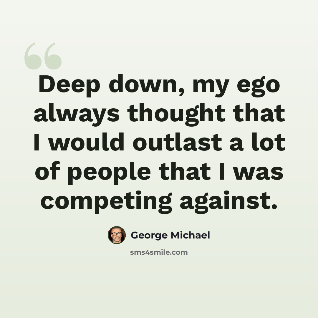 “Deep down, my ego always thought that I would outlast a lot of people that I was competing against.” quote by George Michael