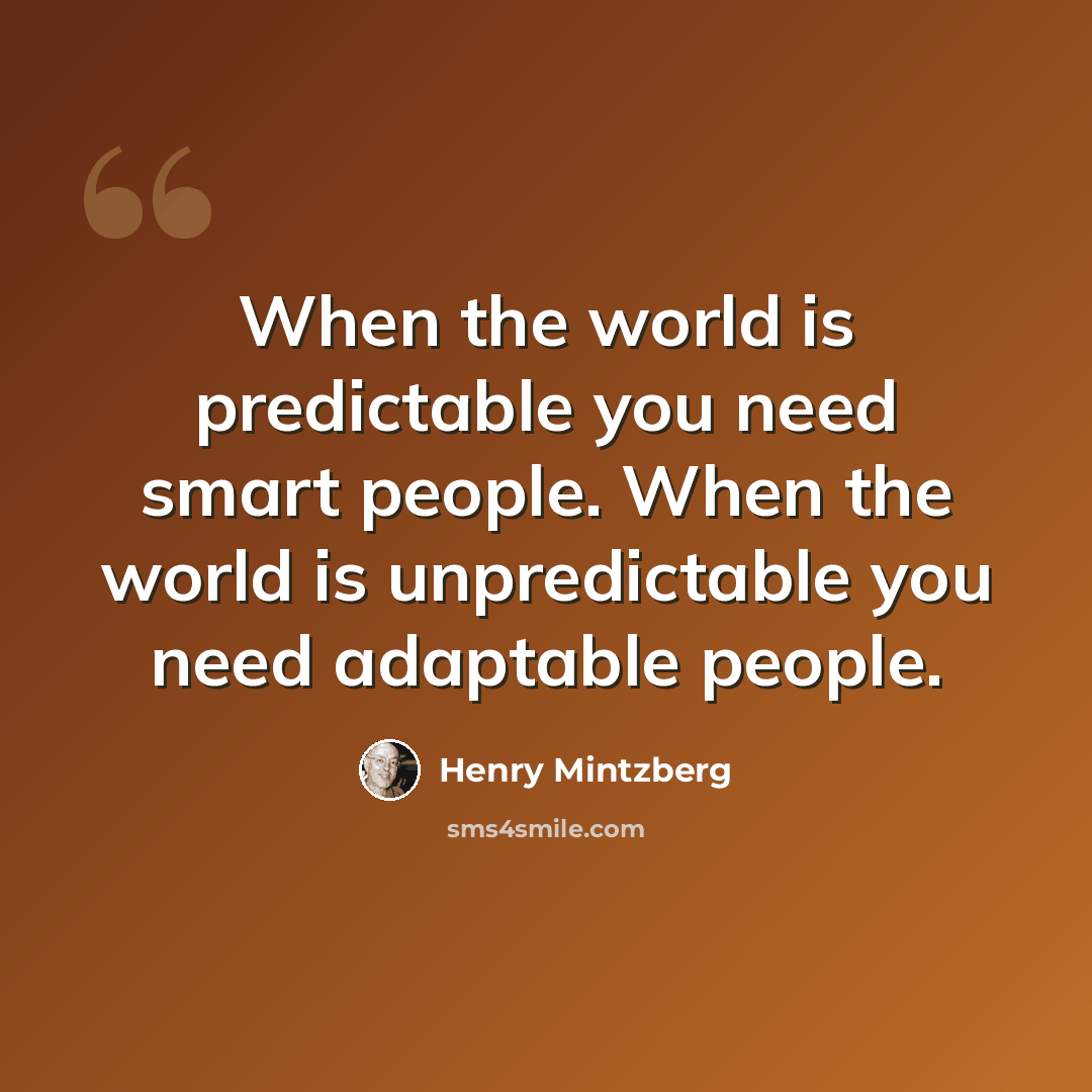 “When the world is predictable you need smart people. When the world is unpredictable you need adaptable people.” quote by Henry Mintzberg