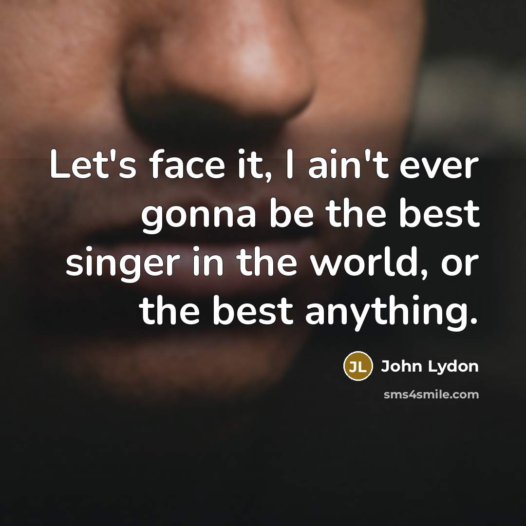 “Let's face it, I ain't ever gonna be the best singer in the world, or the best anything.” quote by John Lydon