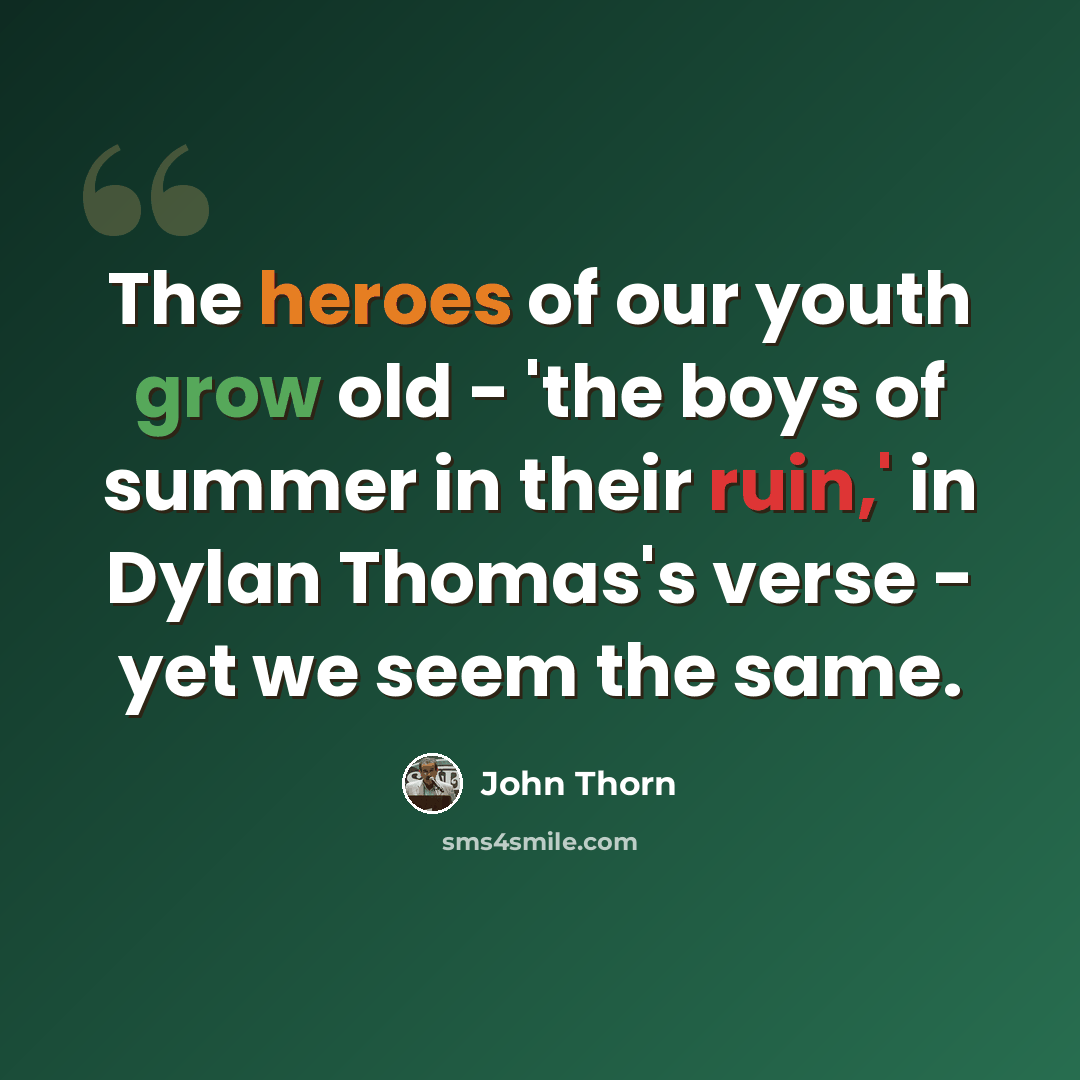 “The heroes of our youth grow old - 'the boys of summer in their ruin,' in Dylan Thomas's verse - yet we seem the same.” quote by John Thorn