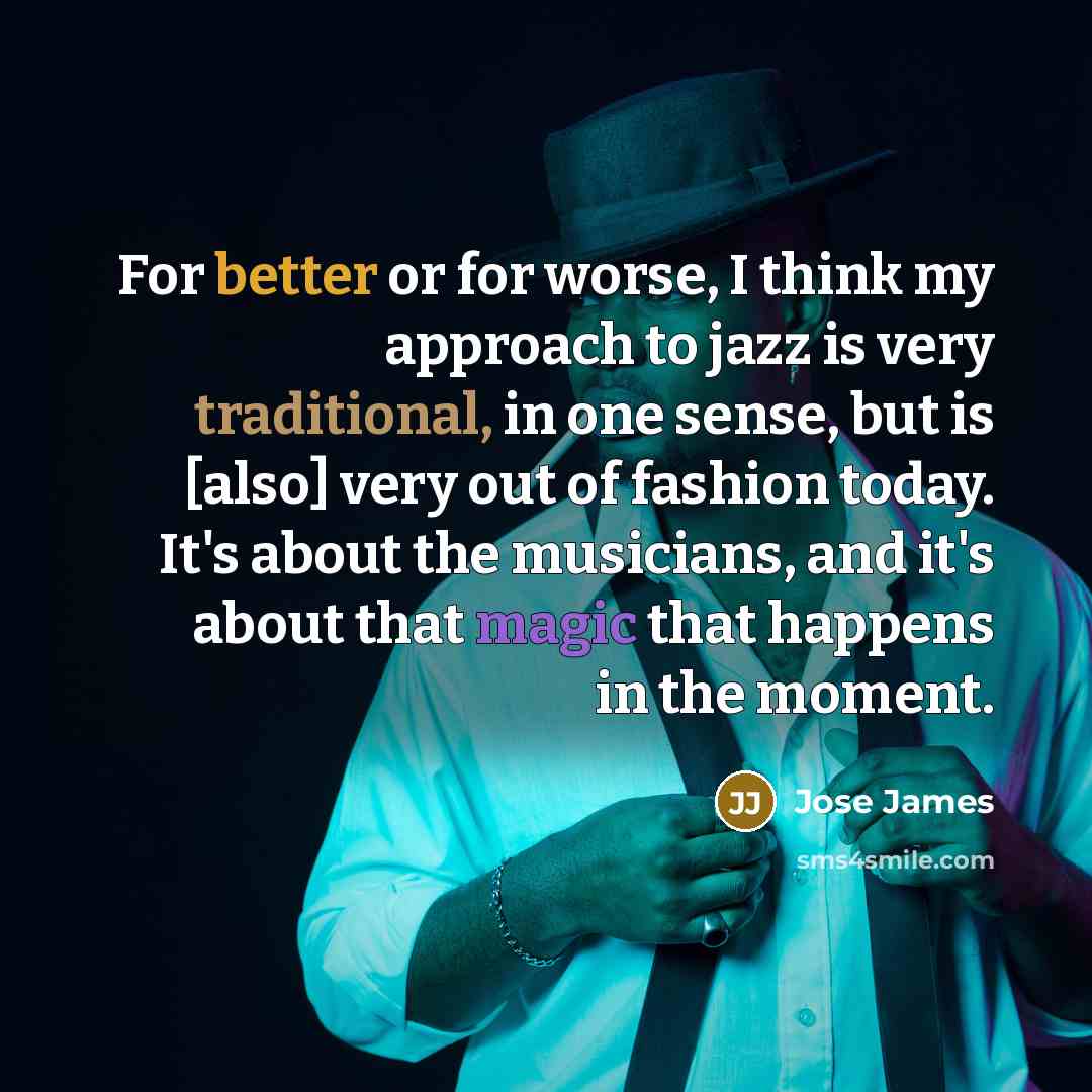 “For better or for worse, I think my approach to jazz is very traditional, in one sense, but is [also] very out of fashion today. It's about the musicians, and it's about that magic that happens in the moment.” quote by Jose James