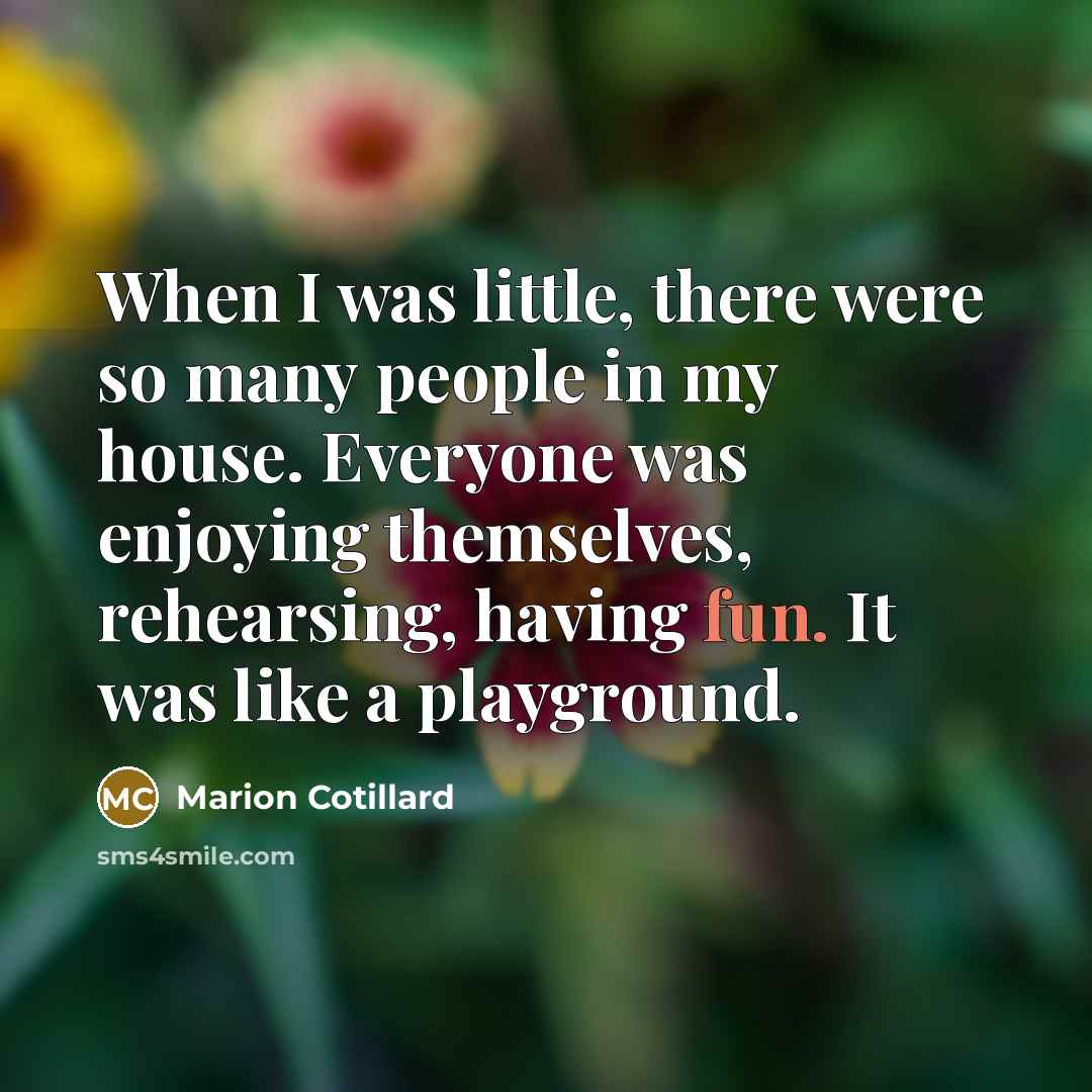 “When I was little, there were so many people in my house. Everyone was enjoying themselves, rehearsing, having fun. It was like a playground.” quote by Marion Cotillard