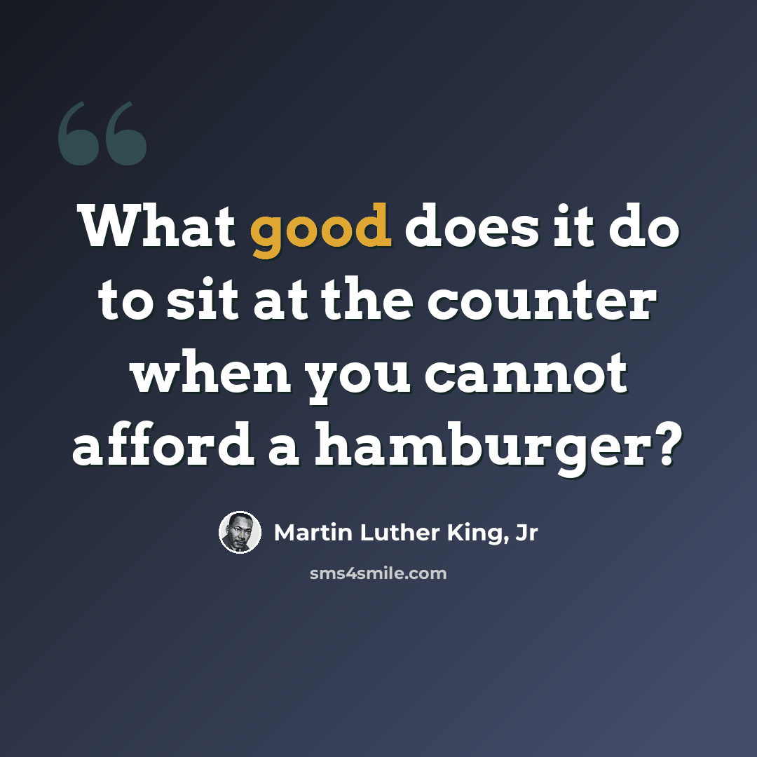 “What good does it do to sit at the counter when you cannot afford a hamburger?” quote by Martin Luther King, Jr