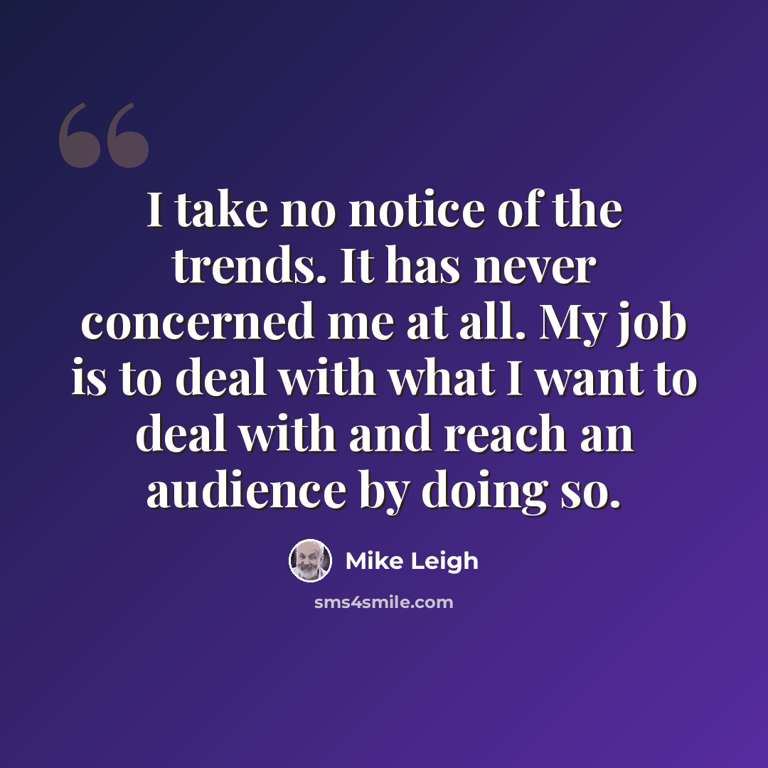 “I take no notice of the trends. It has never concerned me at all. My job is to deal with what I want to deal with and reach an audience by doing so.” quote by Mike Leigh